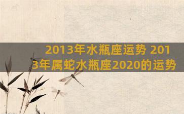 2013年水瓶座运势 2013年属蛇水瓶座2020的运势